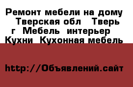 Ремонт мебели на дому - Тверская обл., Тверь г. Мебель, интерьер » Кухни. Кухонная мебель   